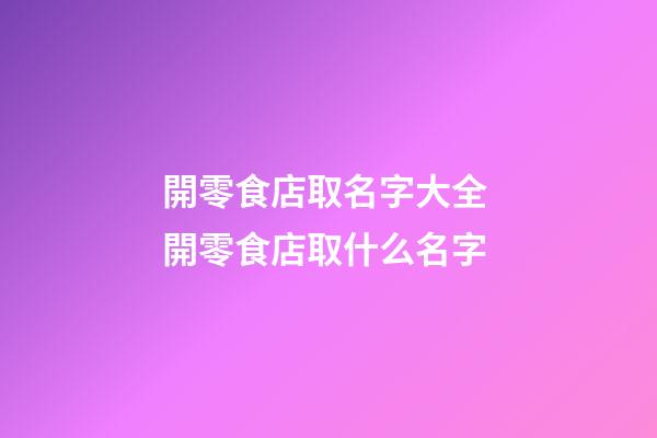開零食店取名字大全 開零食店取什么名字-第1張-店鋪起名-玄機派